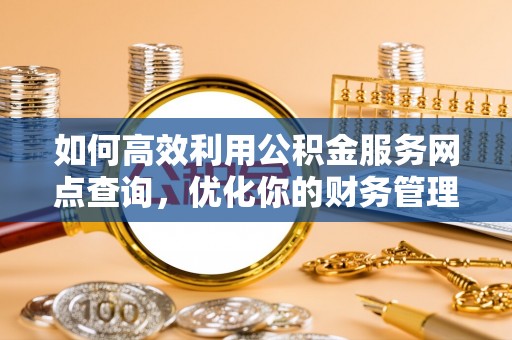 喜德如何高效利用公积金服务网点查询，优化你的财务管理