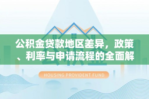喜德公积金贷款地区差异，政策、利率与申请流程的全面解析