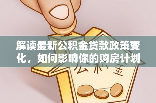 喜德解读最新公积金贷款政策变化，如何影响你的购房计划？