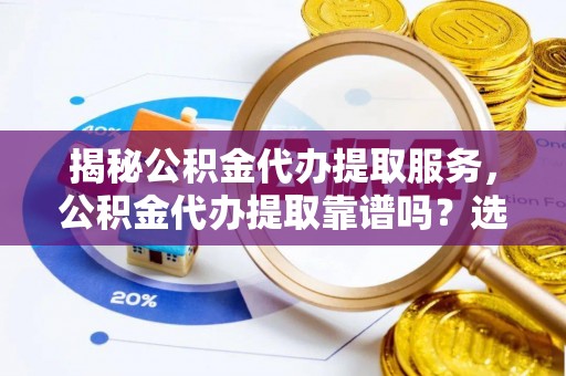喜德揭秘公积金代办提取服务，公积金代办提取靠谱吗？选择前你需要知道这些！