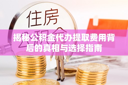 喜德揭秘公积金代办提取费用背后的真相与选择指南