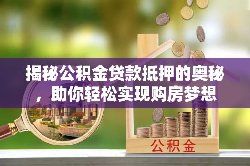喜德揭秘公积金贷款抵押的奥秘，助你轻松实现购房梦想