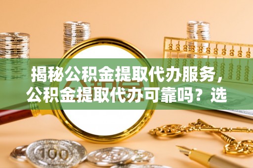 喜德揭秘公积金提取代办服务，公积金提取代办可靠吗？选择需谨慎