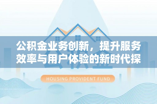 喜德公积金业务创新，提升服务效率与用户体验的新时代探索