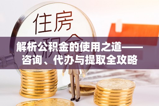 喜德解析公积金的使用之道——咨询、代办与提取全攻略