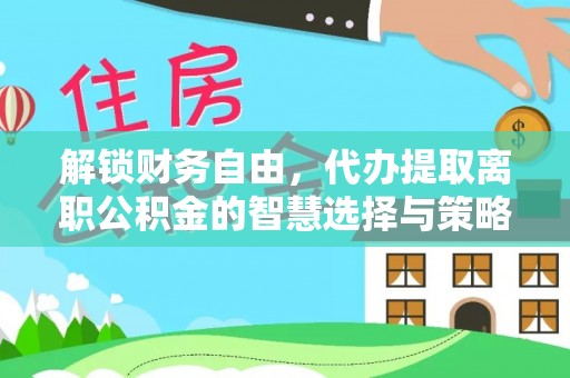 喜德解锁财务自由，代办提取离职公积金的智慧选择与策略