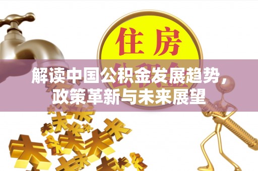 喜德解读中国公积金发展趋势，政策革新与未来展望