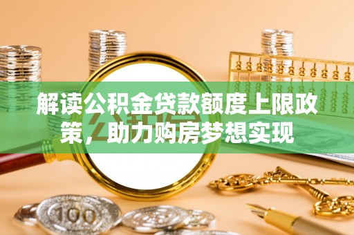 喜德解读公积金贷款额度上限政策，助力购房梦想实现