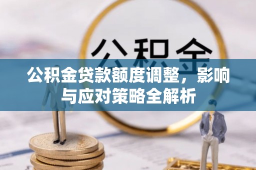 喜德公积金贷款额度调整，影响与应对策略全解析