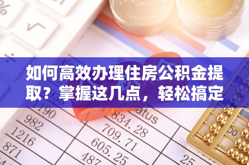 喜德如何高效办理住房公积金提取？掌握这几点，轻松搞定！