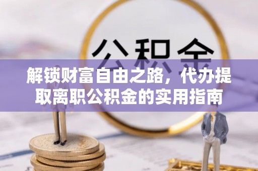 喜德解锁财富自由之路，代办提取离职公积金的实用指南