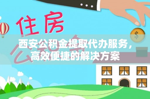 喜德西安公积金提取代办服务，高效便捷的解决方案