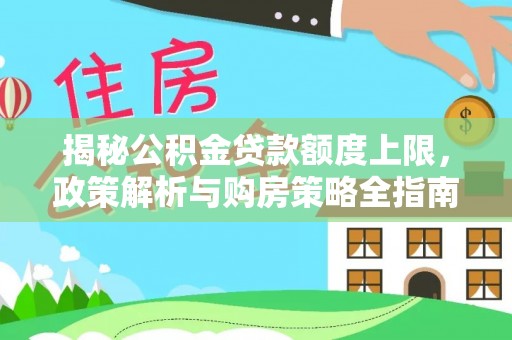喜德揭秘公积金贷款额度上限，政策解析与购房策略全指南