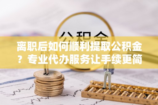 喜德离职后如何顺利提取公积金？专业代办服务让手续更简单