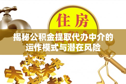 喜德揭秘公积金提取代办中介的运作模式与潜在风险