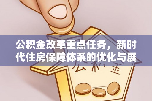 喜德公积金改革重点任务，新时代住房保障体系的优化与展望