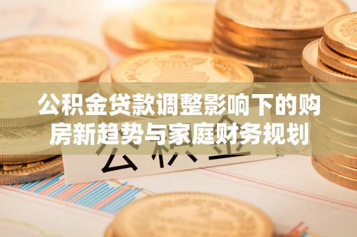 喜德公积金贷款调整影响下的购房新趋势与家庭财务规划