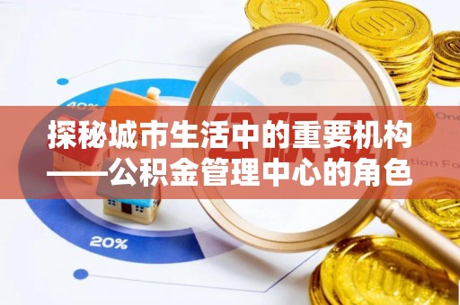喜德探秘城市生活中的重要机构——公积金管理中心的角色与意义