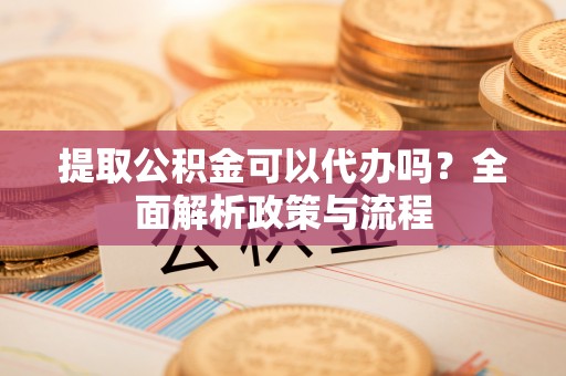 喜德提取公积金可以代办吗？全面解析政策与流程