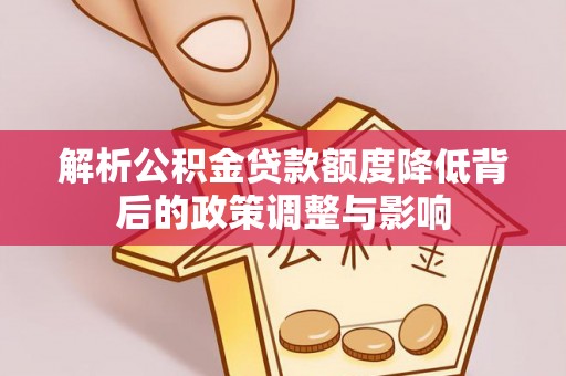 喜德解析公积金贷款额度降低背后的政策调整与影响