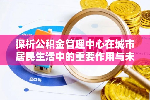 喜德探析公积金管理中心在城市居民生活中的重要作用与未来发展趋势
