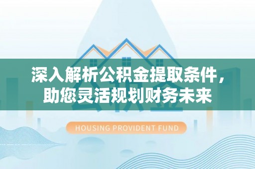 喜德深入解析公积金提取条件，助您灵活规划财务未来