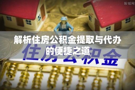 喜德解析住房公积金提取与代办的便捷之道