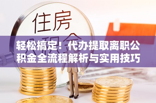 喜德轻松搞定！代办提取离职公积金全流程解析与实用技巧