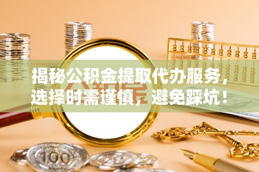 喜德揭秘公积金提取代办服务，选择时需谨慎，避免踩坑！