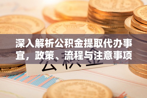 喜德深入解析公积金提取代办事宜，政策、流程与注意事项全攻略