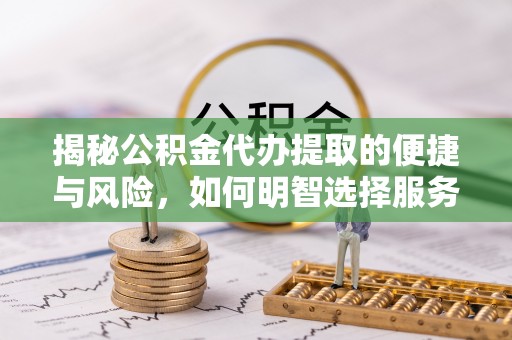 喜德揭秘公积金代办提取的便捷与风险，如何明智选择服务？