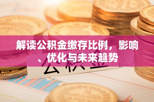 喜德解读公积金缴存比例，影响、优化与未来趋势