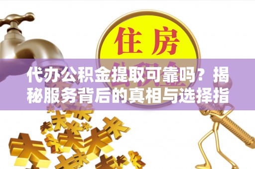 喜德代办公积金提取可靠吗？揭秘服务背后的真相与选择指南