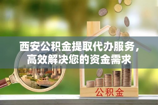 喜德西安公积金提取代办服务，高效解决您的资金需求