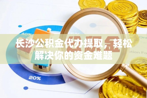 喜德长沙公积金代办提取，轻松解决你的资金难题