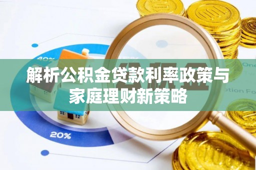 喜德解析公积金贷款利率政策与家庭理财新策略
