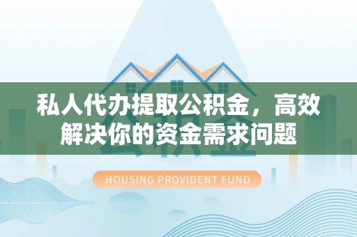 喜德私人代办提取公积金，高效解决你的资金需求问题