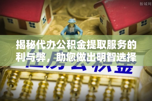 喜德揭秘代办公积金提取服务的利与弊，助您做出明智选择