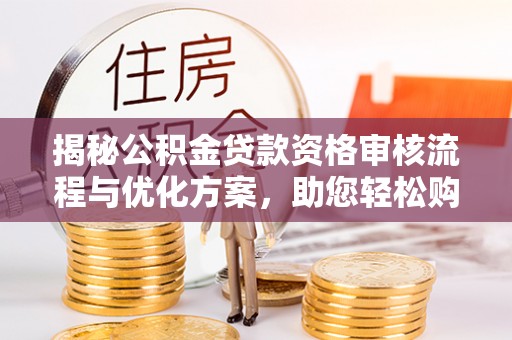 喜德揭秘公积金贷款资格审核流程与优化方案，助您轻松购房