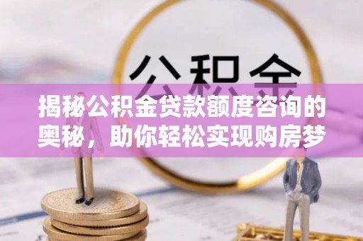 喜德揭秘公积金贷款额度咨询的奥秘，助你轻松实现购房梦想