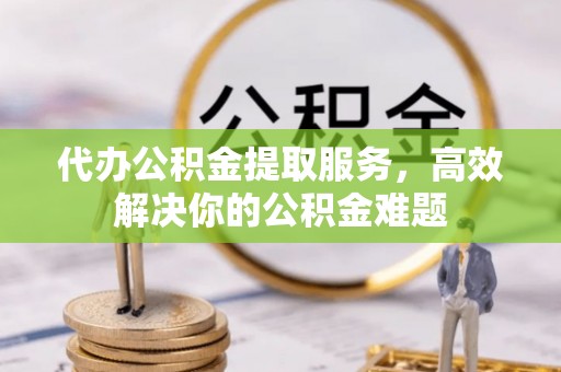喜德代办公积金提取服务，高效解决你的公积金难题