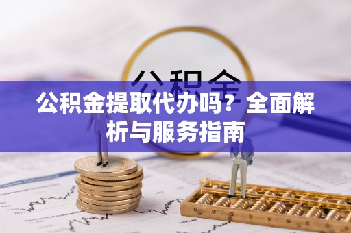 喜德公积金提取代办吗？全面解析与服务指南