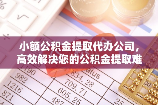 喜德小额公积金提取代办公司，高效解决您的公积金提取难题