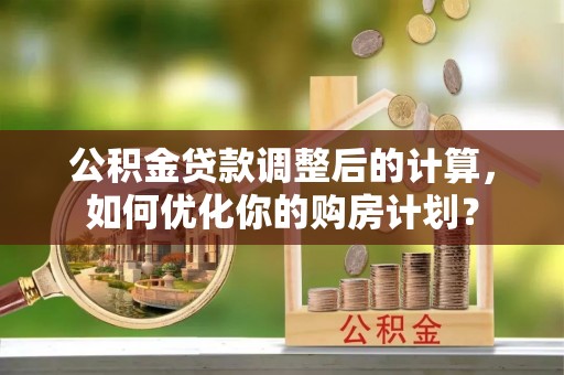 喜德公积金贷款调整后的计算，如何优化你的购房计划？