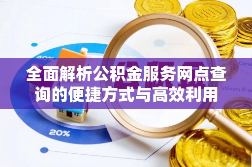 喜德全面解析公积金服务网点查询的便捷方式与高效利用