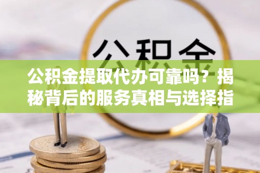 喜德公积金提取代办可靠吗？揭秘背后的服务真相与选择指南