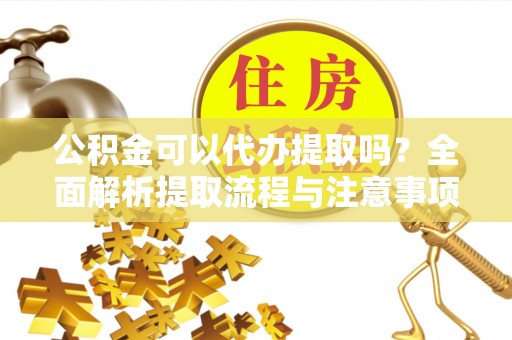 喜德公积金可以代办提取吗？全面解析提取流程与注意事项
