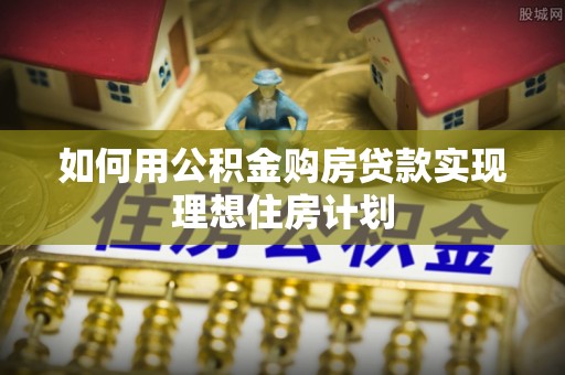 喜德如何用公积金购房贷款实现理想住房计划