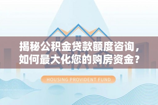 喜德揭秘公积金贷款额度咨询，如何最大化您的购房资金？