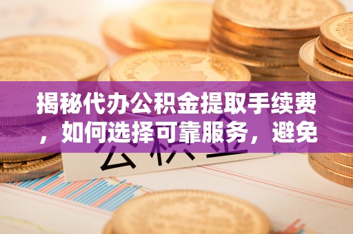 喜德揭秘代办公积金提取手续费，如何选择可靠服务，避免隐形陷阱